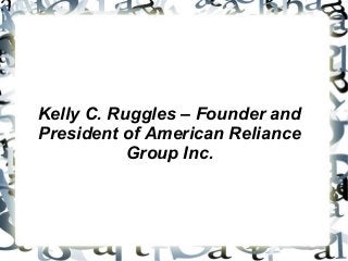 Kelly C. Ruggles – Founder and
President of American Reliance
Group Inc.
 