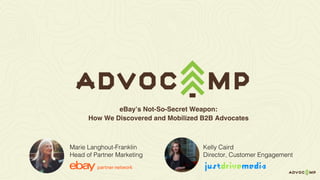 Kelly Caird
Director, Customer Engagement
eBay’s Not-So-Secret Weapon:
How We Discovered and Mobilized B2B Advocates
Marie Langhout-Franklin
Head of Partner Marketing
 