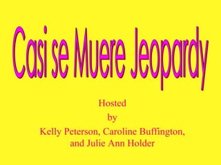 Hosted by Kelly Peterson, Caroline Buffington, and Julie Ann Holder Casi se Muere Jeopardy 