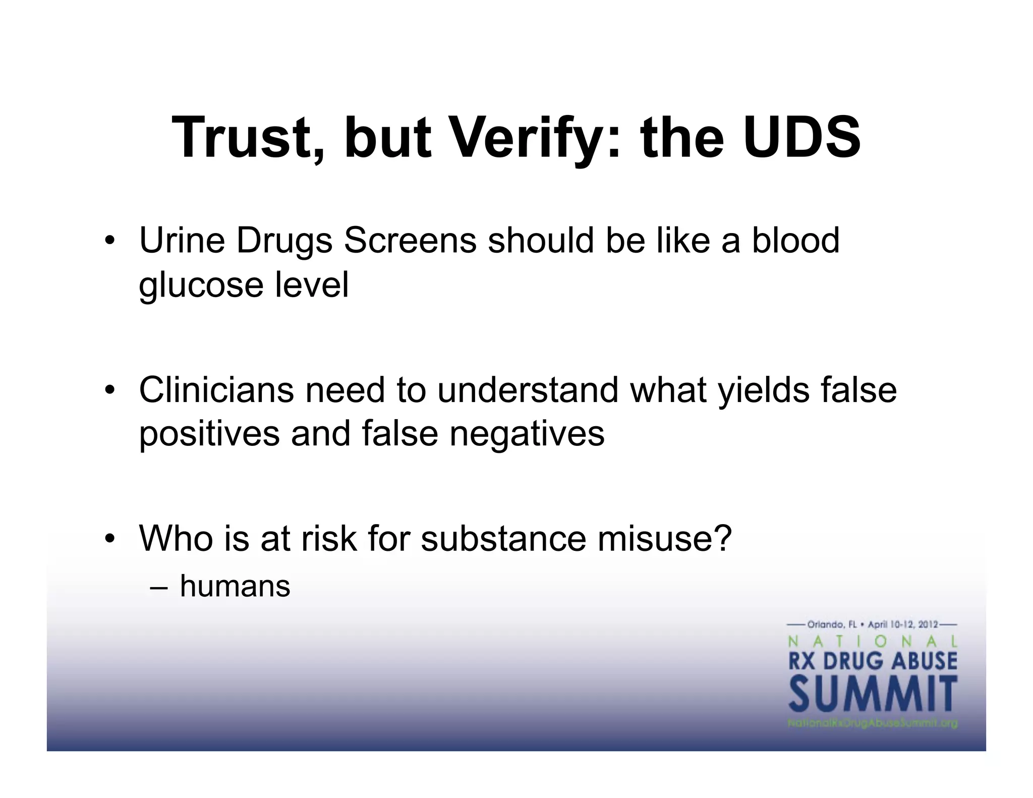 Trust, but Verify: the UDS
•  Urine Drugs Screens should be like a blood
   glucose level

•  Clinicians need to understand what yields false
   positives and false negatives

•  Who is at risk for substance misuse?
  –  humans
 
