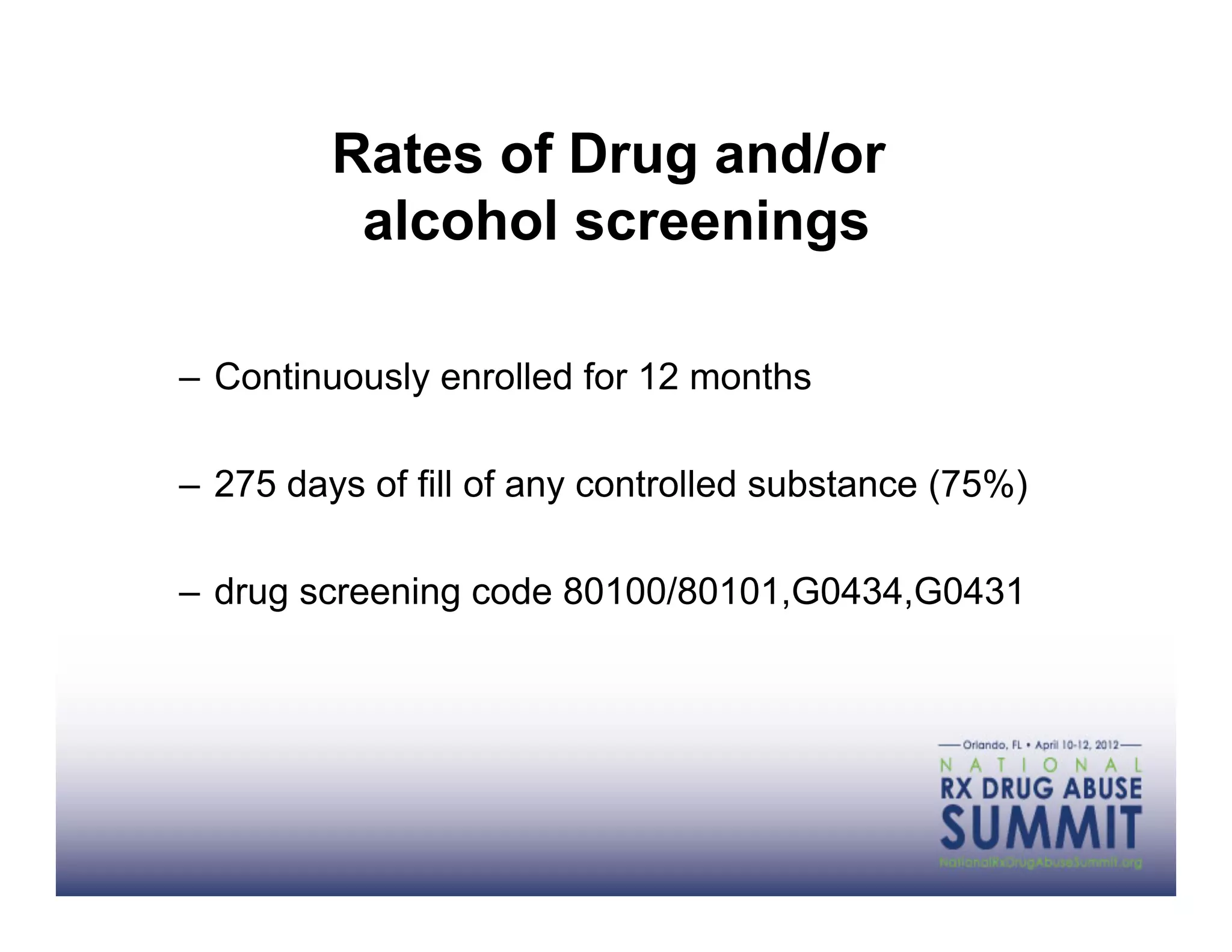 Rates of Drug and/or
          alcohol screenings

–  Continuously enrolled for 12 months

–  275 days of fill of any controlled substance (75%)

–  drug screening code 80100/80101,G0434,G0431
 