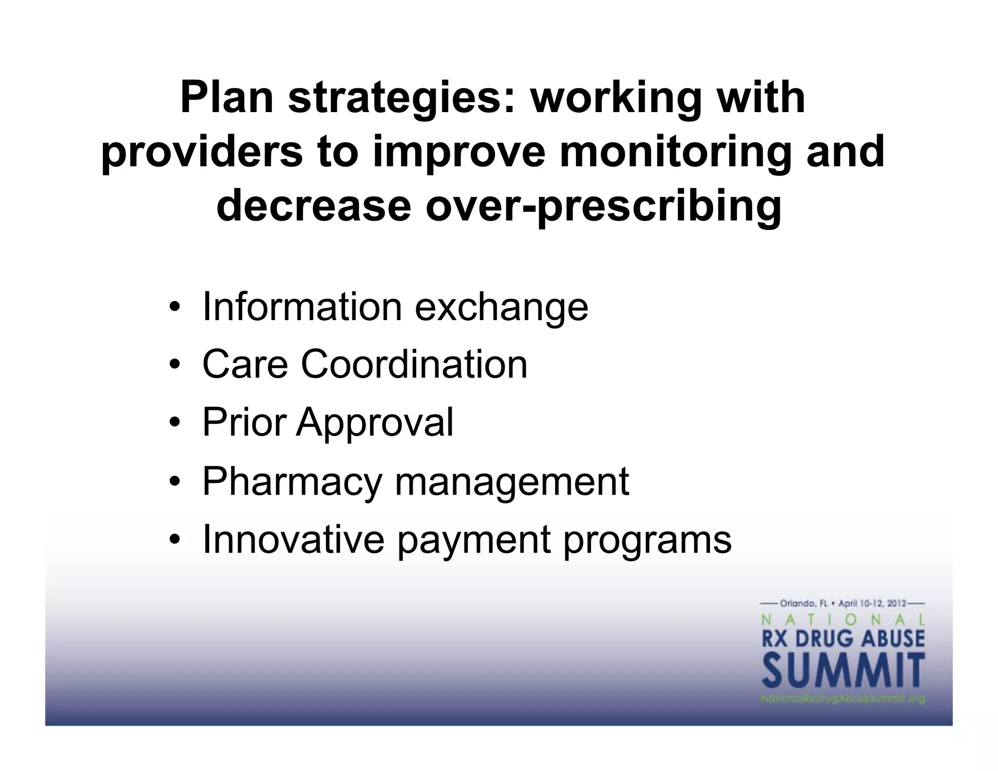 Plan strategies: working with
providers to improve monitoring and
     decrease over-prescribing

   •    Information exchange
   •    Care Coordination
   •    Prior Approval
   •    Pharmacy management
   •    Innovative payment programs
 