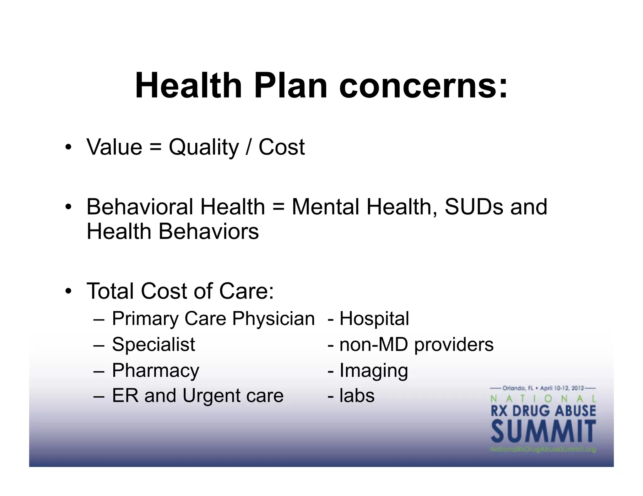 Health Plan concerns:
•  Value = Quality / Cost

•  Behavioral Health = Mental Health, SUDs and
   Health Behaviors

•  Total Cost of Care:
   –  Primary Care Physician   - Hospital
   –  Specialist               - non-MD providers
   –  Pharmacy                 - Imaging
   –  ER and Urgent care       - labs
 