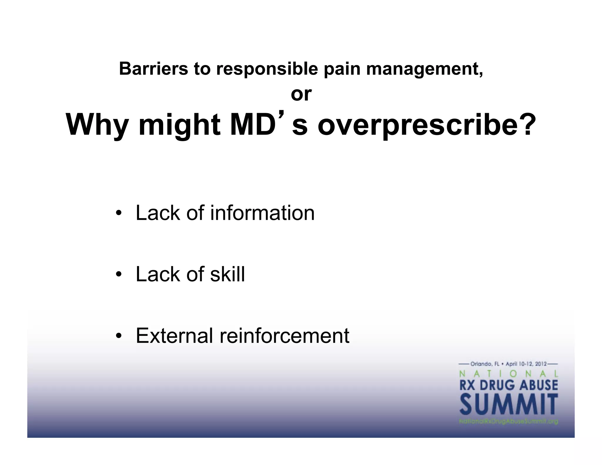 Barriers to responsible pain management,
                      or
Why might MD s overprescribe?

   •  Lack of information

   •  Lack of skill

   •  External reinforcement
 