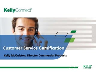 Customer Service Gamification 
Kelly McQuiston, Director Commercial Products 
 