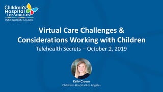 Kelly Crown
Children’s Hospital Los Angeles
Virtual Care Challenges &
Considerations Working with Children
Telehealth Secrets – October 2, 2019
 