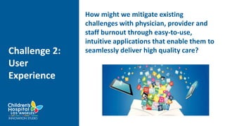 Challenge 2:
User
Experience
How might we mitigate existing
challenges with physician, provider and
staff burnout through easy-to-use,
intuitive applications that enable them to
seamlessly deliver high quality care?
 