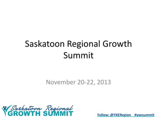 Saskatoon Regional Growth
Summit
November 20-22, 2013

Follow: @YXERegion #yxesummit

 