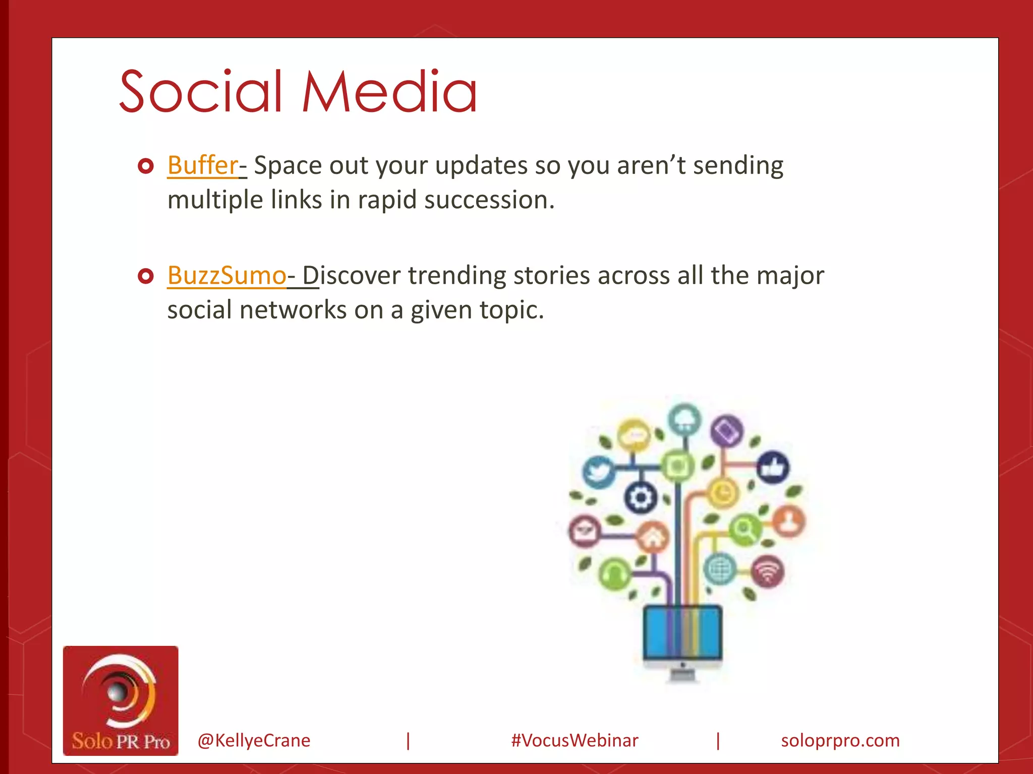 Social Media 
 Buffer- Space out your updates so you aren’t sending 
multiple links in rapid succession. 
 BuzzSumo- Discover trending stories across all the major 
social networks on a given topic. 
@KellyeCrane | #VocusWebinar | soloprpro.com 
 
