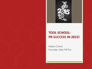 TOOL SCHOOL: 
PR SUCCESS IN 2015! 
Kellye Crane 
Founder, Solo PR Pro 
 