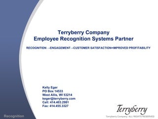 Terryberry Company Employee Recognition Systems Partner RECOGNITION  ->ENGAGEMENT->CUSTOMER SATISFACTION=IMPROVED PROFITABILITY Kelly Eger PO Box 14533  West Allis, WI 53214 [email_address] Cell: 414.403.2981 Fax: 414.455.3327 Recognition   Terryberry Company. ALL RIGHTS RESERVED 