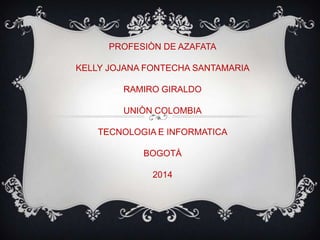 PROFESIÒN DE AZAFATA
KELLY JOJANA FONTECHA SANTAMARIA
RAMIRO GIRALDO
UNIÒN COLOMBIA

TECNOLOGIA E INFORMATICA
BOGOTÀ
2014

 