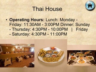 Thai House  Operating Hours:  Lunch: Monday - Friday: 11:30AM - 3:00PM Dinner: Sunday - Thursday: 4:30PM - 10:00PM   |   Friday - Saturday: 4:30PM - 11:00PM 