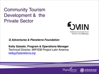 Community Tourism
Development & the
Private Sector !
G Adventures & Planeterra Foundation
Kelly Galaski, Program & Operations Manager!
Technical Director, MIF/IDB Project Latin America
kellyg@planeterra.org
 