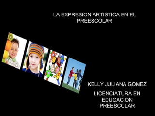 KELLY JULIANA GOMEZ LICENCIATURA EN EDUCACION PREESCOLAR LA EXPRESION ARTISTICA EN EL PREESCOLAR 