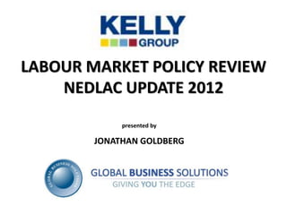 LABOUR MARKET POLICY REVIEW
    NEDLAC UPDATE 2012
             presented by

        JONATHAN GOLDBERG
 