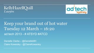 Keep your brand out of hot water
Tuesday 12 March – 16:20
ad:tech 2013 - # ATSYD #ATCD

Danielle Clarke – @DanielleMH
Claire Kowarsky - @ClaireKowarsky
 