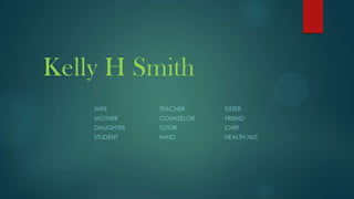 Kelly H Smith
WIFE

TEACHER

SISTER

MOTHER

COUNSELOR

FRIEND

DAUGHTER

TUTOR

CHEF

STUDENT

MAID

HEALTH NUT

 