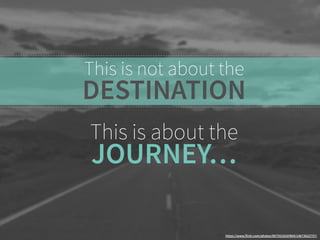 This is not about the 
DESTINATION 
This is about the 
JOURNEY… 
https://www.flickr.com/photos/86755183@N04/14673622757/ 
 