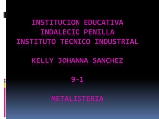 INSTITUCION EDUCATIVA INDALECIO PENILLAINSTITUTO TECNICO INDUSTRIALKELLY JOHANNA SANCHEZ9-1 METALISTERIA  