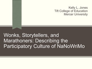 Wonks, Storytellers, and
Marathoners: Describing the
Participatory Culture of NaNoWriMo
Kelly L. Jones
Tift College of Education
Mercer University
 