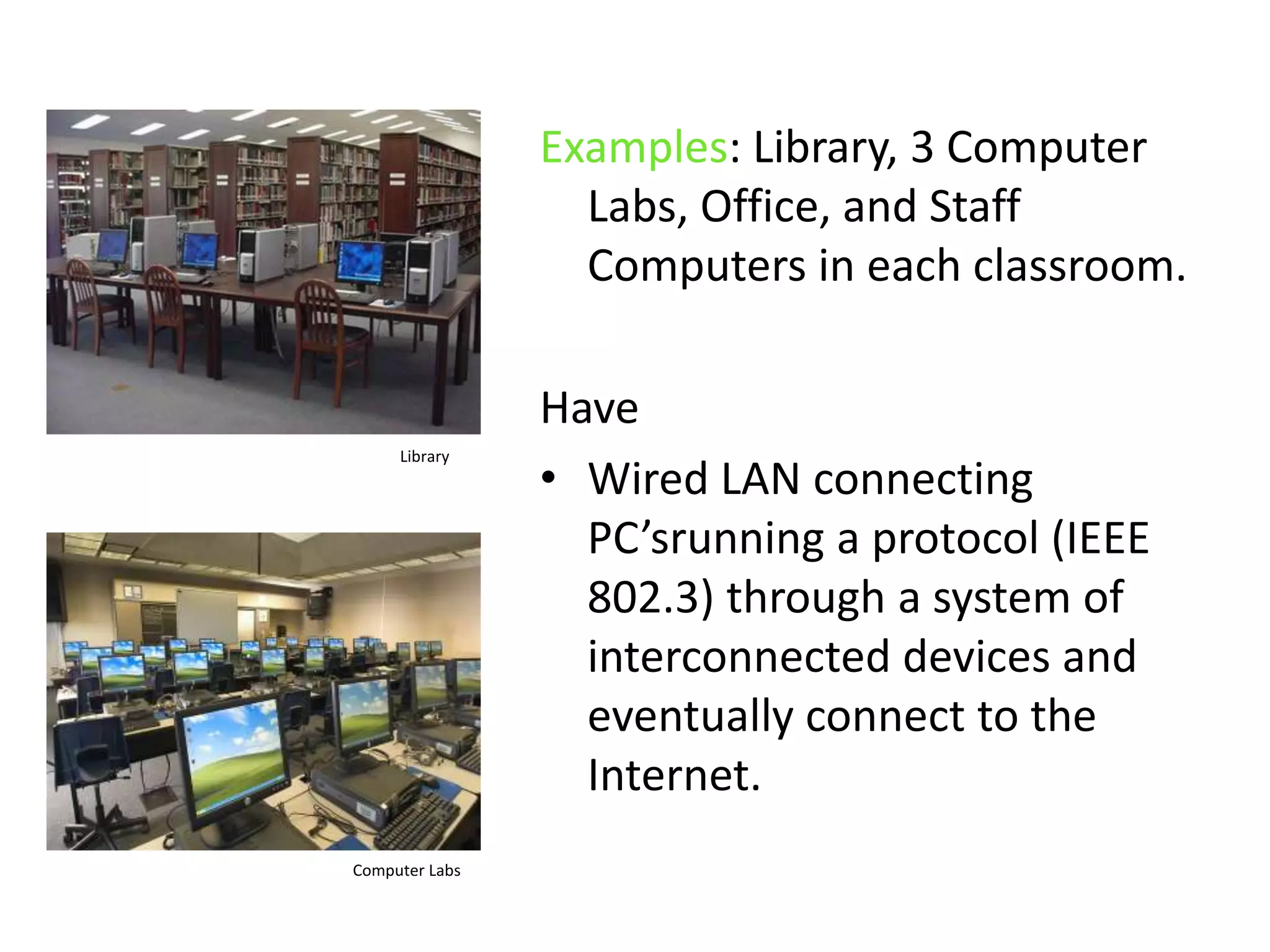 Examples: Library, 3 Computer Labs, Office, and Staff Computers in each classroom.HaveWired LAN connecting PC’srunning a protocol (IEEE 802.3) through a system of interconnected devices and eventually connect to the Internet. LibraryComputer Labs