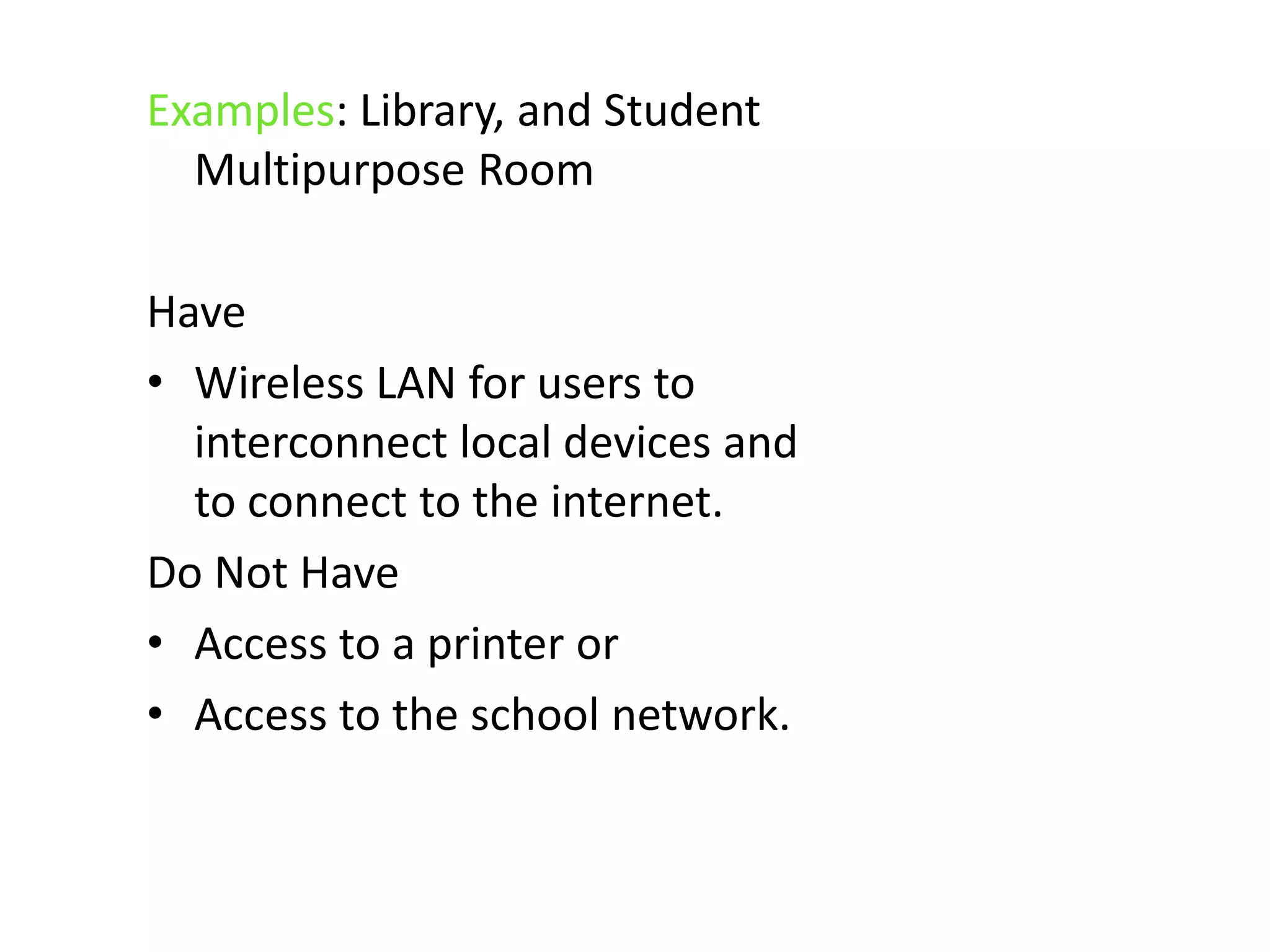 Examples: Library, and Student Multipurpose RoomHaveWireless LAN for users to interconnect local devices and to connect to the internet. Do Not HaveAccess to a printer orAccess to the school network.
