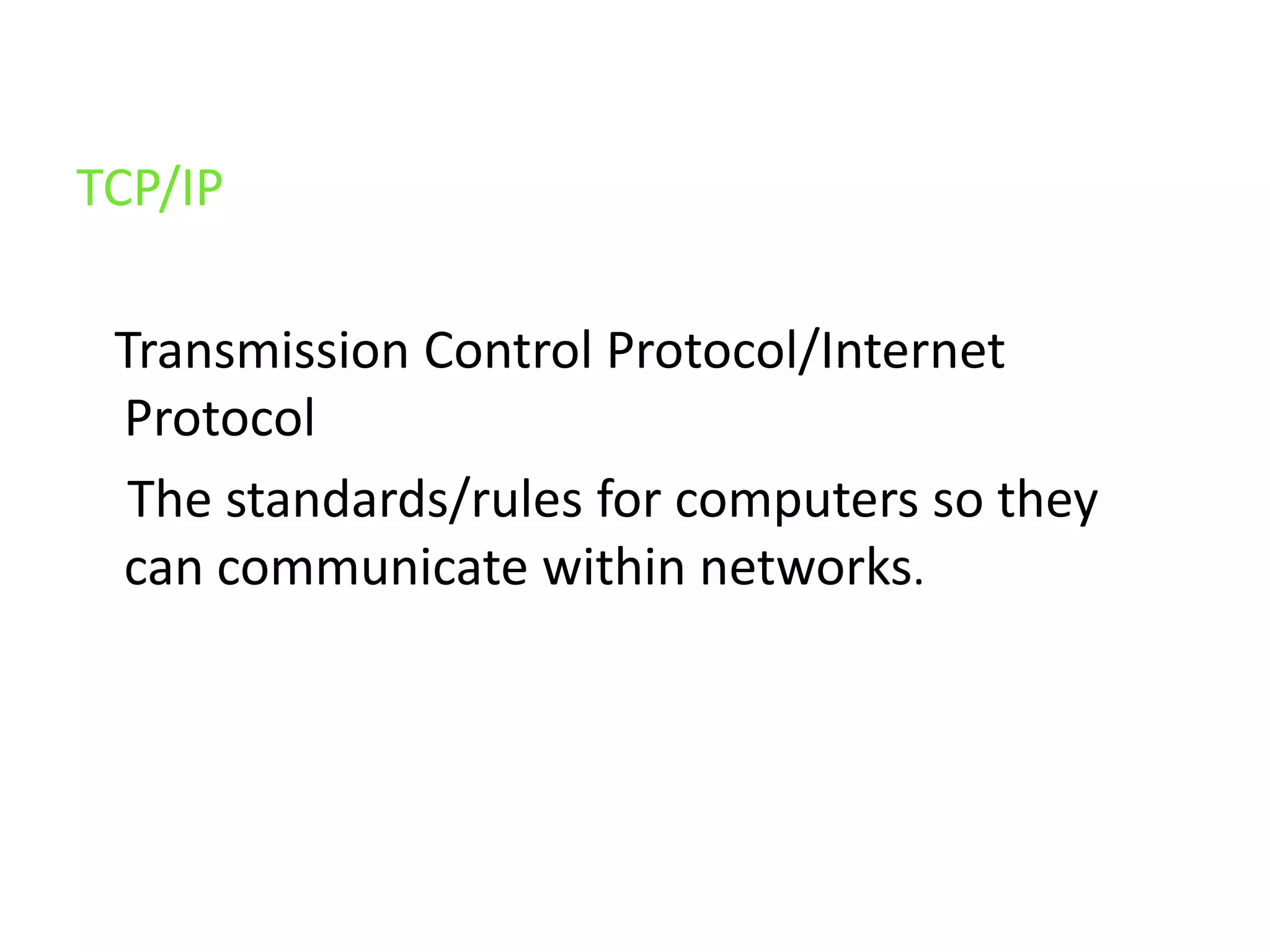 TCP/IP   Transmission Control Protocol/Internet Protocol    The standards/rules for computers so they   can communicate within networks. 
