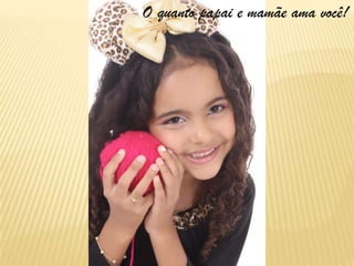 O quanto papai e mamãe ama você!
 