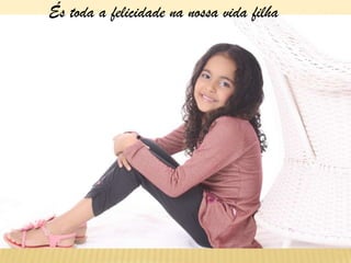 És toda a felicidade na nossa vida filha
 