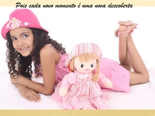 Pois cada novo momento é uma nova descoberta
 