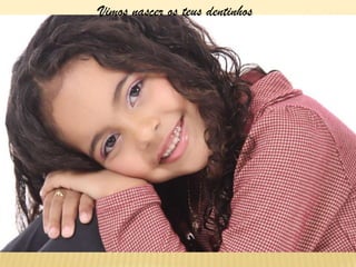 Vimos nascer os teus dentinhos
 