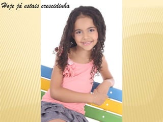 Hoje já estais crescidinha
 