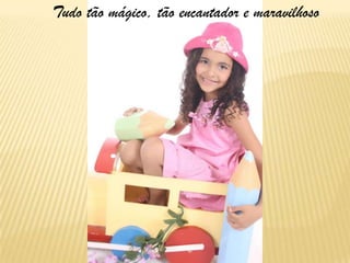 Tudo tão mágico, tão encantador e maravilhoso
 