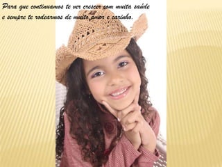 Para que continuamos te ver crescer com muita saúde
e sempre te rodearmos de muito amor e carinho.
 