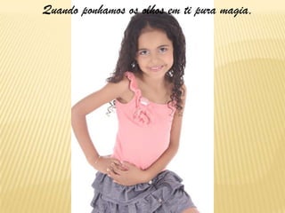 Quando ponhamos os olhos em ti pura magia,
 