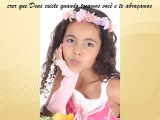 crer que Deus existe quando tocamos você e te abraçamos
 