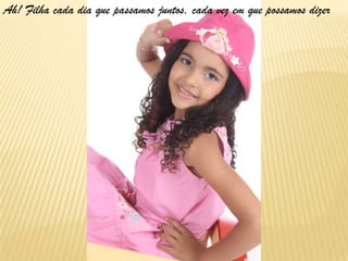 Ah! Filha cada dia que passamos juntos, cada vez em que possamos dizer
 