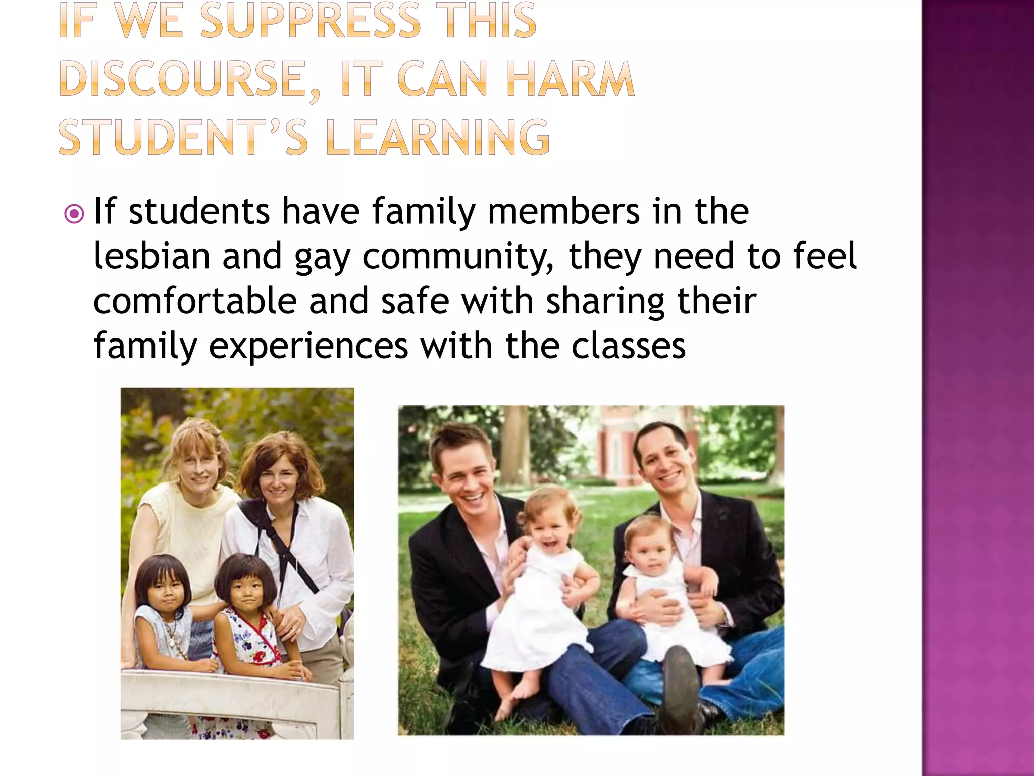  Ifstudents have family members in the
  lesbian and gay community, they need to feel
  comfortable and safe with sharing their
  family experiences with the classes
 