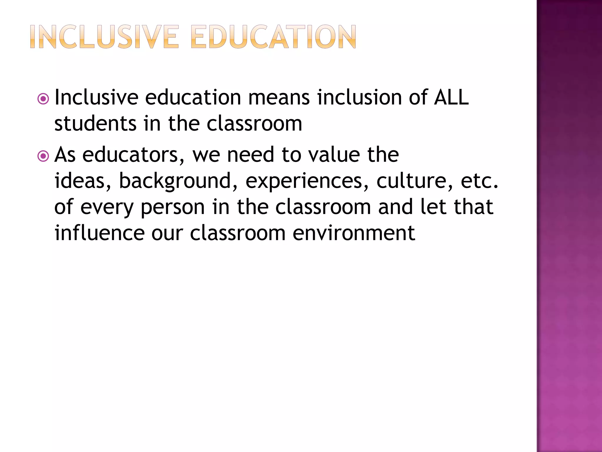  Inclusiveeducation means inclusion of ALL
  students in the classroom
 As educators, we need to value the
  ideas, background, experiences, culture, etc.
  of every person in the classroom and let that
  influence our classroom environment
 