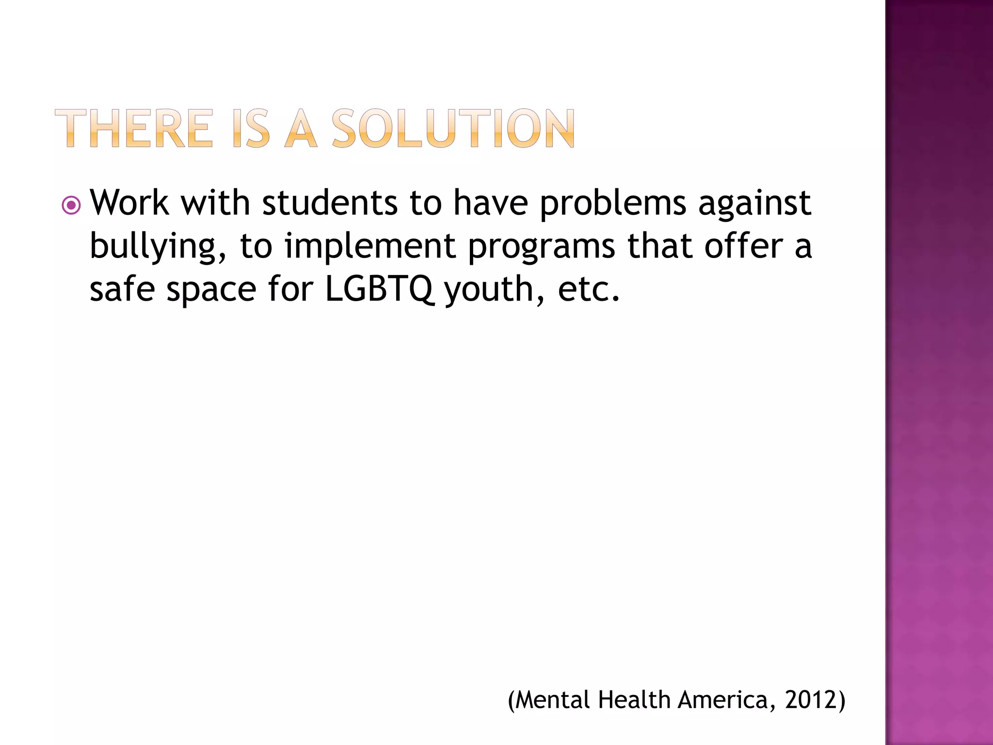  Work with students to have problems against
 bullying, to implement programs that offer a
 safe space for LGBTQ youth, etc.




                          (Mental Health America, 2012)
 