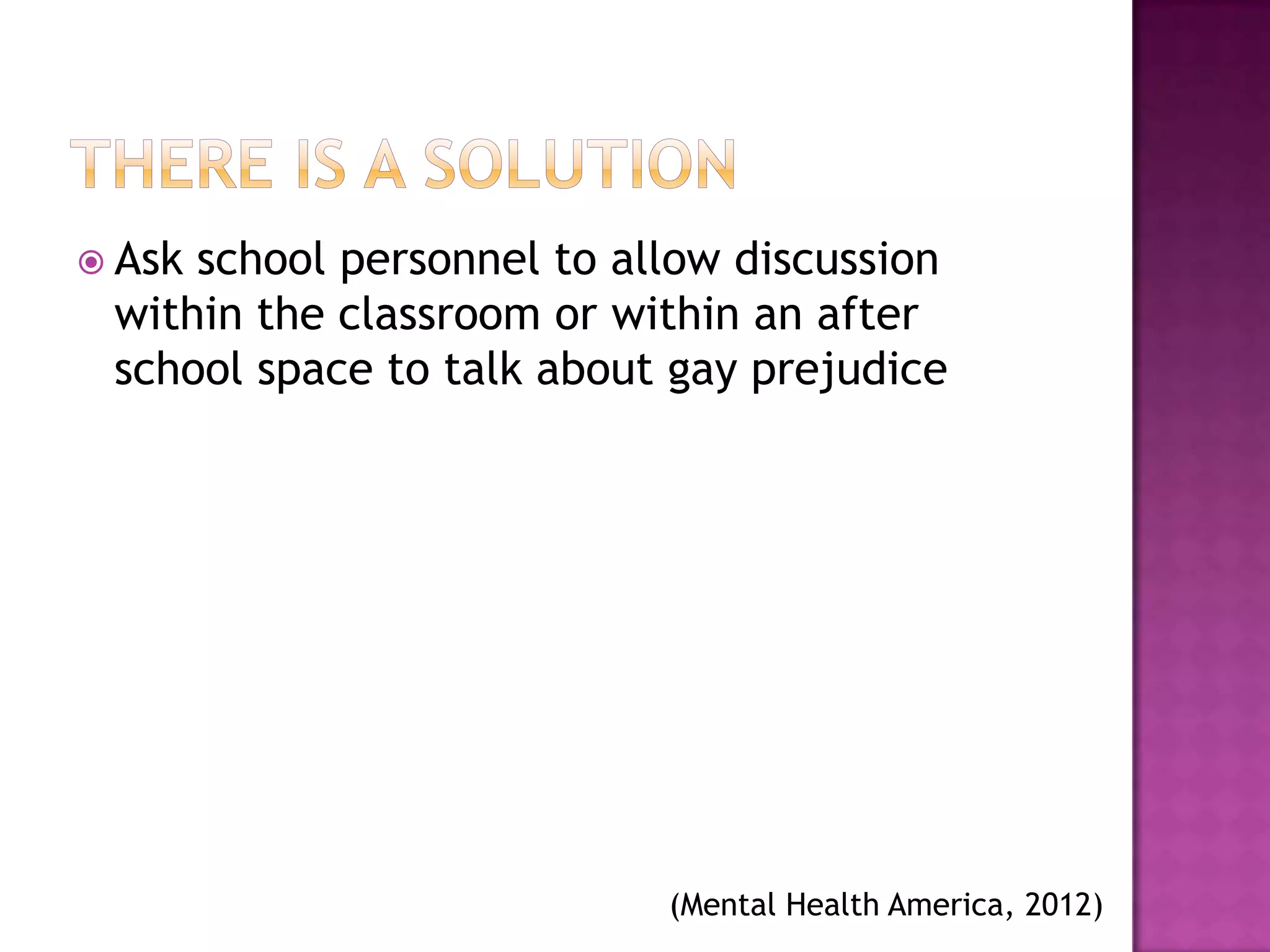  Askschool personnel to allow discussion
 within the classroom or within an after
 school space to talk about gay prejudice




                           (Mental Health America, 2012)
 