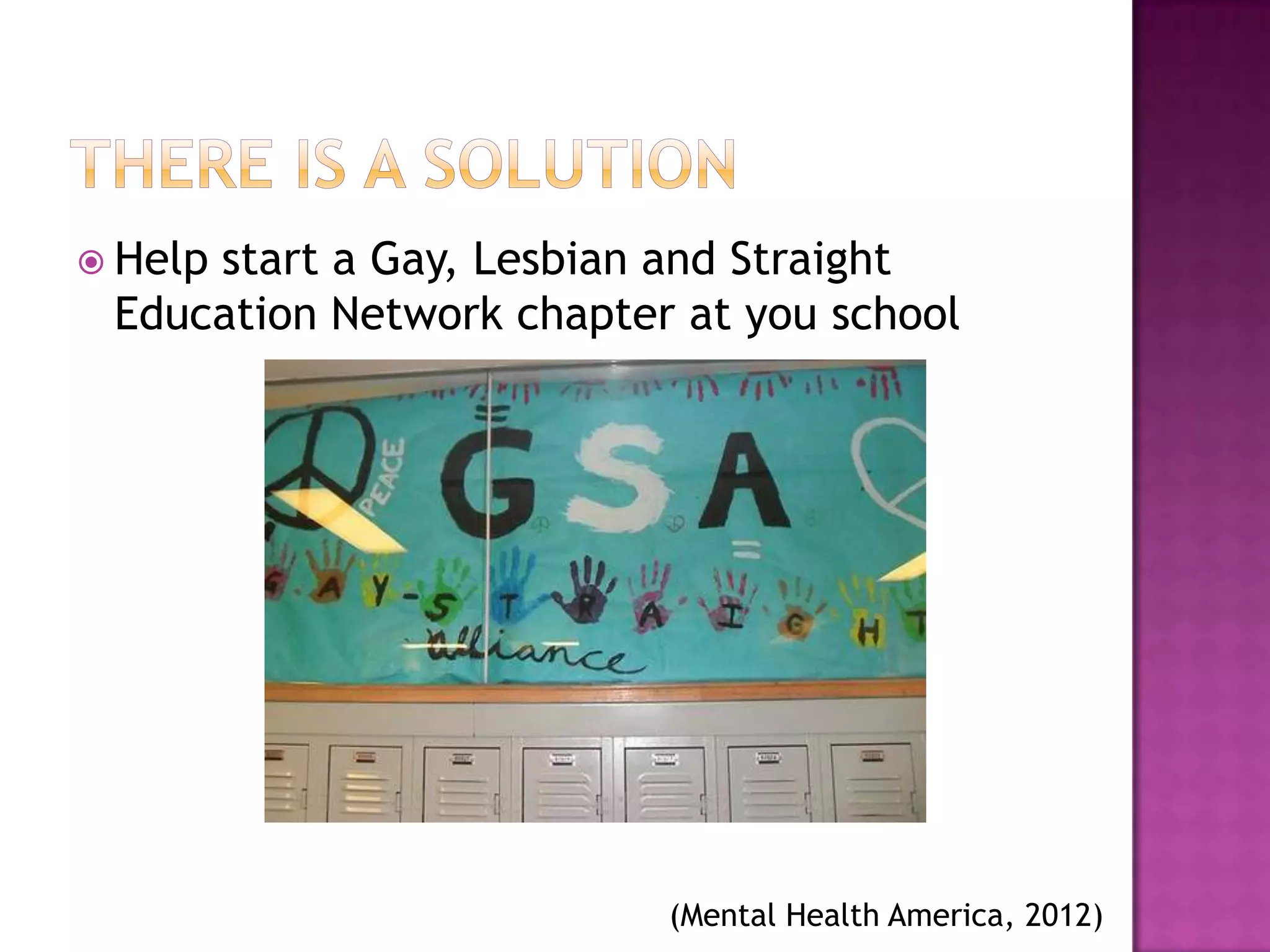  Help
     start a Gay, Lesbian and Straight
 Education Network chapter at you school




                          (Mental Health America, 2012)
 