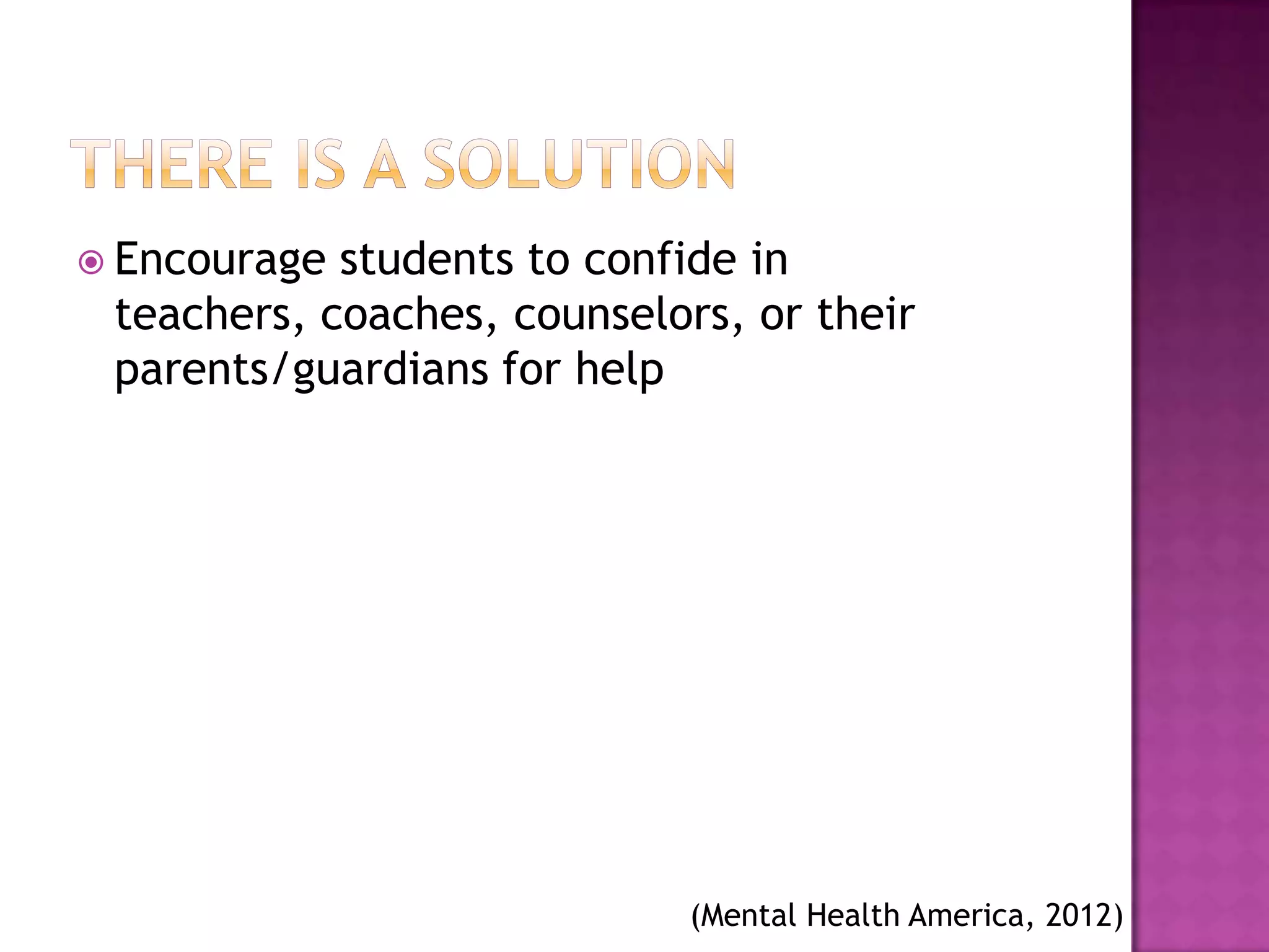  Encourage students to confide in
 teachers, coaches, counselors, or their
 parents/guardians for help




                             (Mental Health America, 2012)
 