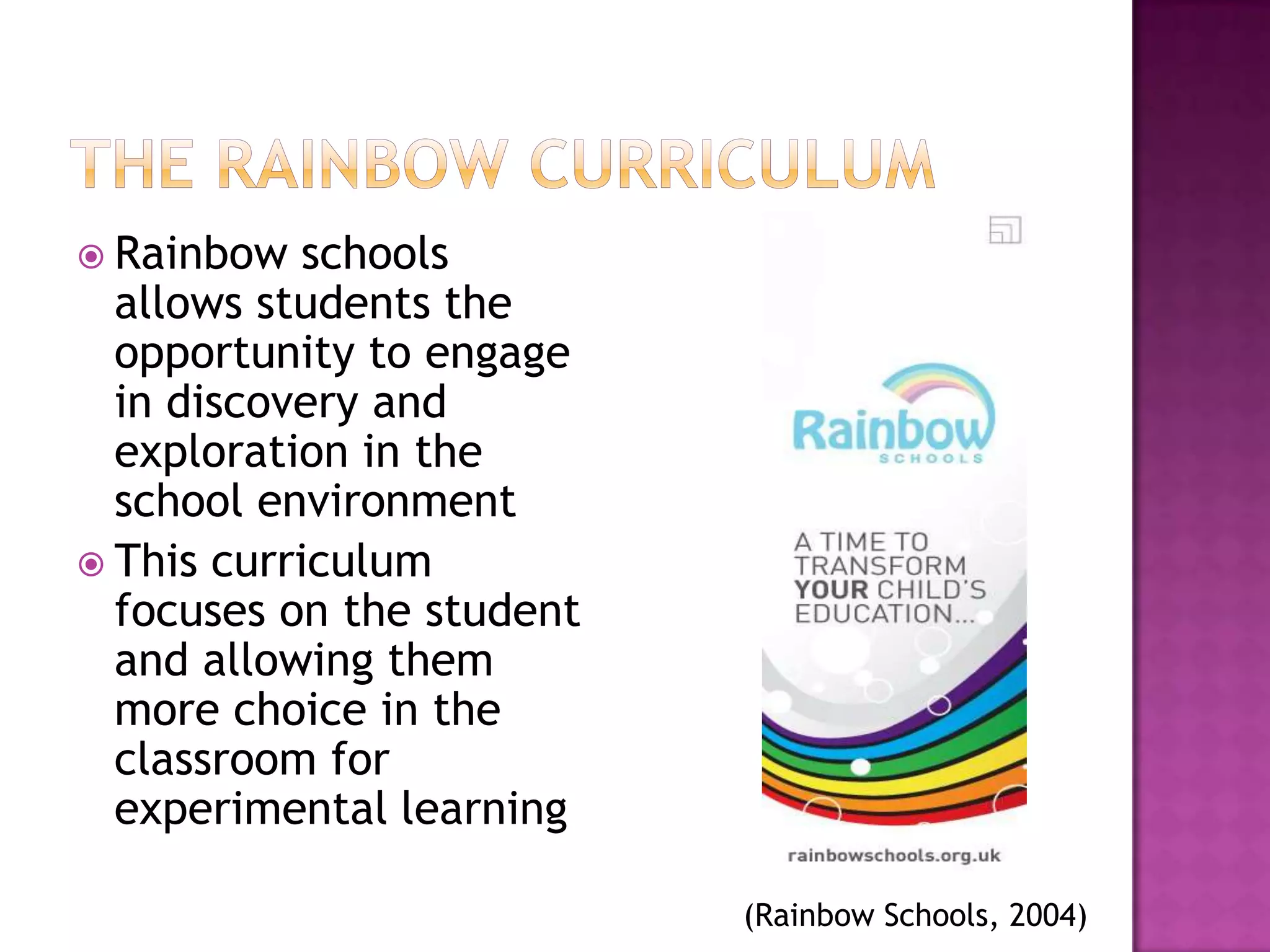  Rainbow   schools
  allows students the
  opportunity to engage
  in discovery and
  exploration in the
  school environment
 This curriculum
  focuses on the student
  and allowing them
  more choice in the
  classroom for
  experimental learning

                           (Rainbow Schools, 2004)
 