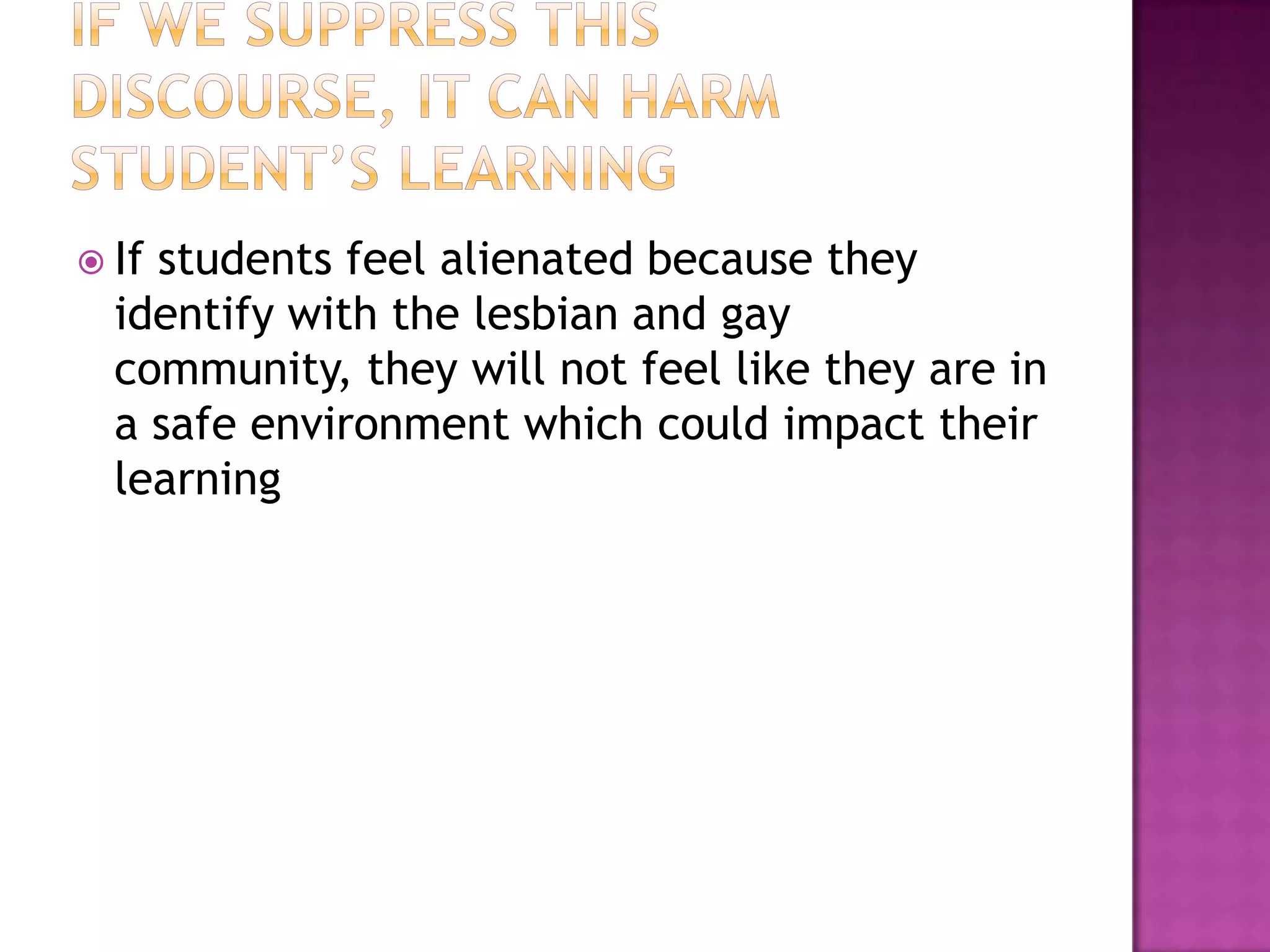  Ifstudents feel alienated because they
  identify with the lesbian and gay
  community, they will not feel like they are in
  a safe environment which could impact their
  learning
 