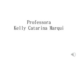 Professora 
Kelly Catarina Marqui 
 