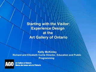 Kelly McKinley Richard and Elizabeth Currie Director, Education and Public Programming   Starting with the Visitor: Experience Design  at the  Art Gallery of Ontario 