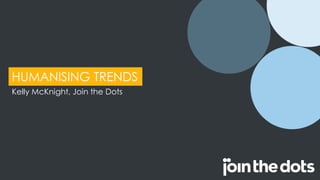 HUMANISING TRENDS
Kelly McKnight, Join the Dots
 