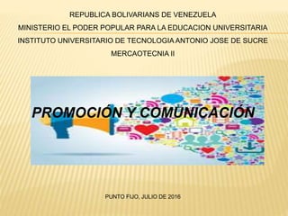 REPUBLICA BOLIVARIANS DE VENEZUELA
MINISTERIO EL PODER POPULAR PARA LA EDUCACION UNIVERSITARIA
INSTITUTO UNIVERSITARIO DE TECNOLOGIA ANTONIO JOSE DE SUCRE
MERCAOTECNIA II
PROMOCIÓN Y COMUNICACIÓN
PUNTO FIJO, JULIO DE 2016
 